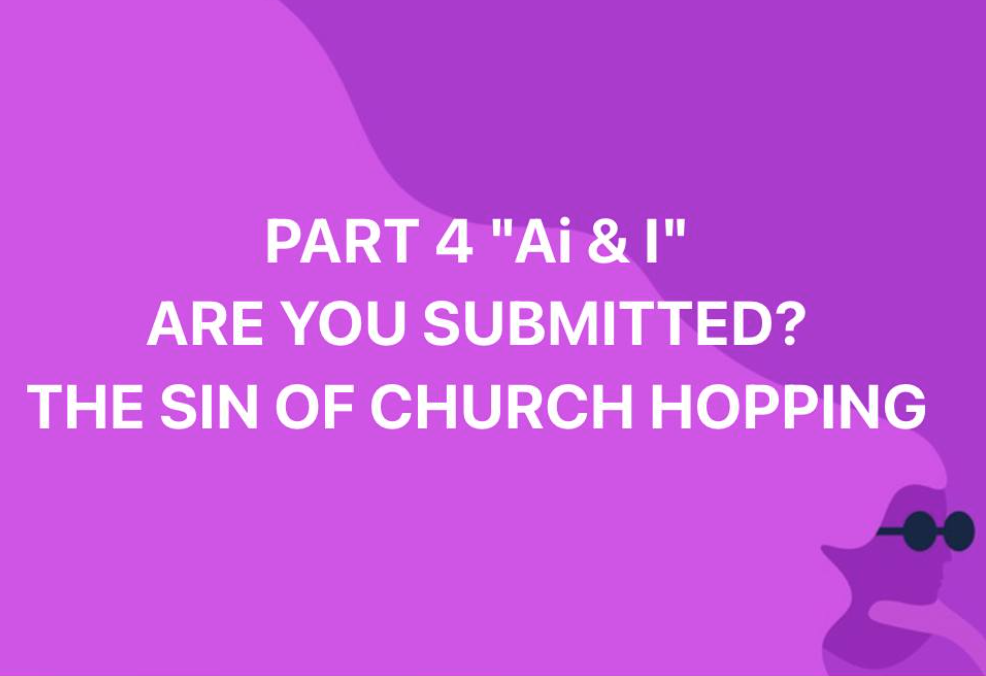 PART 4 “THE Ai AND I” ARE YOU SUBMITTED? THE SIN OF CHURCH HOPPING