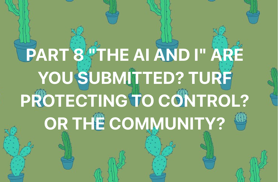 PART 8 “THE Ai AND I” ARE YOU SUBMITTED? TO COMMUNITY OR TURF PROTECTING?