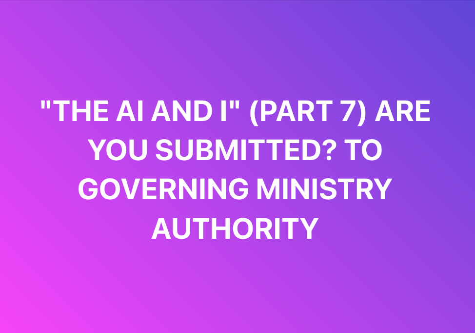 PART 7 “THE Ai AND I” ARE YOU SUBMITTED? TO GENUINE FIRST CHURCH SUBMISSION